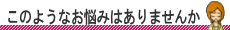 このようなお悩みはありませんか